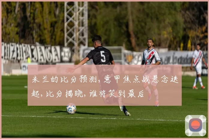 米兰的比分预测,意甲焦点战悬念迭起,比分揭晓,谁将笑到最后