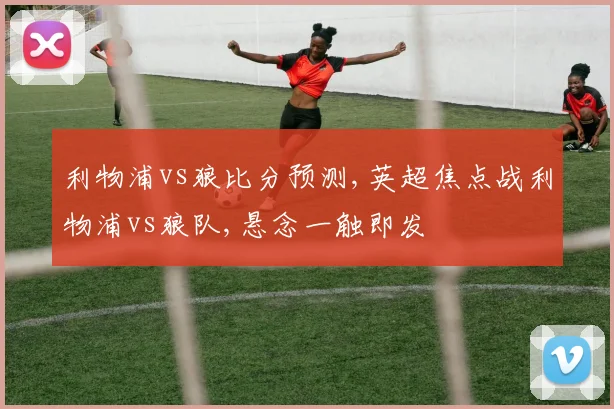 利物浦vs狼比分预测,英超焦点战利物浦vs狼队,悬念一触即发
