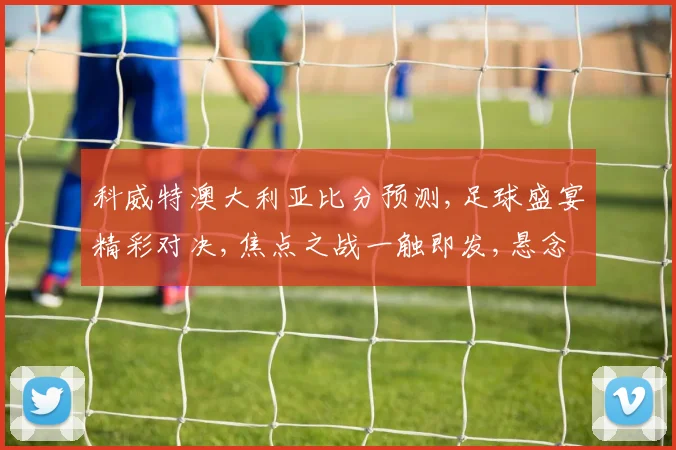 科威特澳大利亚比分预测,足球盛宴精彩对决,焦点之战一触即发,悬念重重