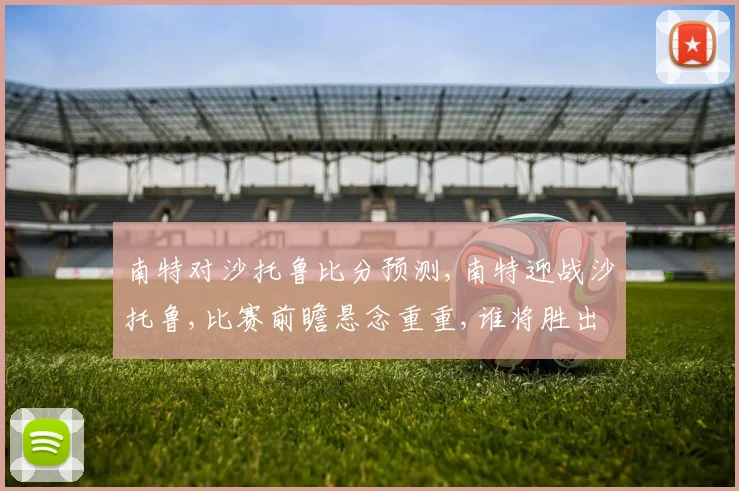 南特对沙托鲁比分预测,南特迎战沙托鲁,比赛前瞻悬念重重,谁将胜出